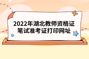 2022年湖北教師資格證筆試準考證打印網(wǎng)址