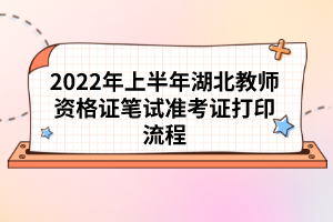 2022年上半年湖北教師資格證筆試準(zhǔn)考證打印流程