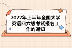 2022年上半年全國大學英語四六級考試報名工作的通知