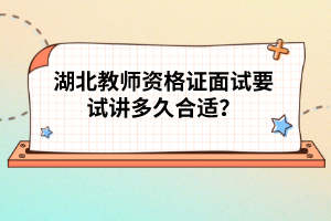 湖北教師資格證面試要試講多久合適？