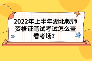 2022年上半年湖北教師資格證筆試考試怎么查看考場(chǎng)？