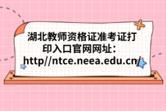 湖北教師資格證準考證打印入口官網(wǎng)網(wǎng)址：http://ntce.neea.edu.cn/