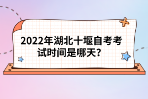 2022年湖北十堰自考考試時間是哪天？