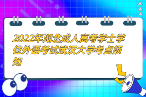 2022年湖北成人高考學(xué)士學(xué)位外語考試武漢大學(xué)考點(diǎn)須知