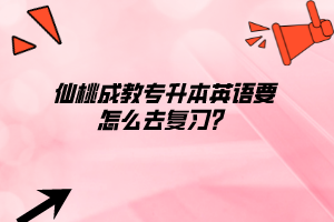 仙桃成教專升本英語要怎么去復(fù)習(xí)？