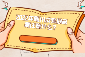 2022年隨州成考報名要注意什么？