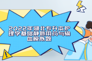 2022年湖北專升本護理學(xué)基礎(chǔ)靜脈用藥與輸血模擬題