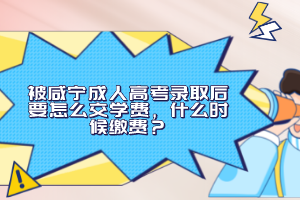 被咸寧成人高考錄取后要怎么交學費，什么時候繳費？