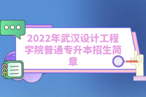 2022年武漢設(shè)計(jì)工程學(xué)院普通專升本招生簡(jiǎn)章