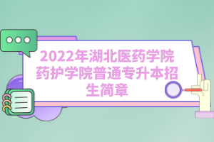 2022年湖北醫(yī)藥學(xué)院藥護學(xué)院普通專升本招生簡章