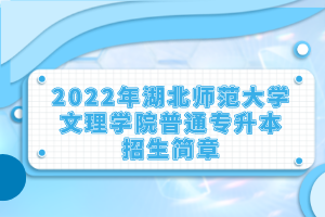 2022年湖北師范大學(xué)文理學(xué)院普通專(zhuān)升本招生簡(jiǎn)章