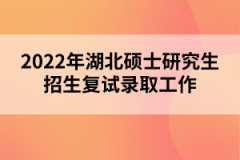 2022年湖北碩士研究生招生復(fù)試錄取工作