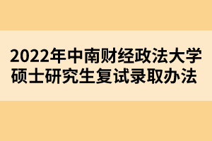 2022年中南財經(jīng)政法大學(xué)碩士研究生復(fù)試錄取辦法 