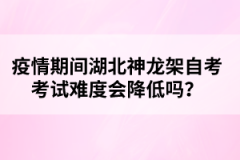 疫情期間湖北神龍架自考考試難度會(huì)降低嗎？