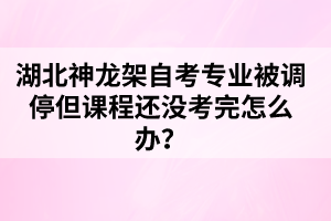 湖北神龍架自考專業(yè)被調(diào)停但課程還沒考完怎么辦？