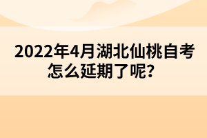 2022年4月湖北仙桃自考怎么延期了呢？