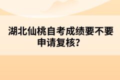 湖北仙桃自考成績要不要申請復(fù)核？