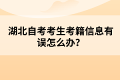 湖北自考考生考籍信息有誤怎么辦？