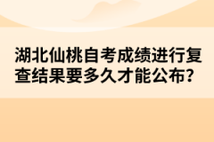 湖北仙桃自考成績進(jìn)行復(fù)查結(jié)果要多久才能公布？