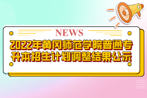 2022年黃岡師范學院普通專升本招生計劃調(diào)整結(jié)果公示