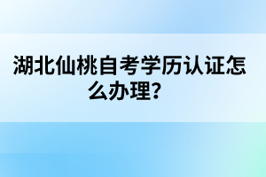 湖北仙桃自考學(xué)歷認(rèn)證怎么辦理？