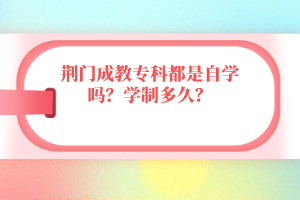 荊門成教專科都是自學(xué)嗎？學(xué)制多久？