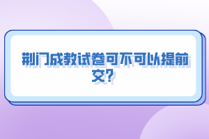 荊門成教試卷可不可以提前交？