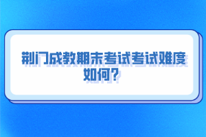 荊門成教期末考試考試難度如何？