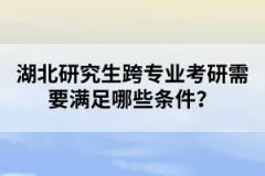 湖北研究生跨專業(yè)考研需要滿足哪些條件？