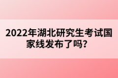 2022年湖北研究生考試國(guó)家線發(fā)布了嗎？