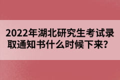 2022年湖北研究生考試錄取通知書什么時候下來？