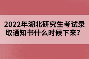 2022年湖北研究生考試錄取通知書什么時(shí)候下來(lái)？