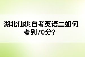 ?湖北仙桃自考英語二如何考到70分？