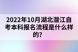 2022年10月湖北潛江自考本科報(bào)名流程是什么樣的？