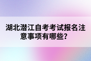 湖北潛江自考考試報(bào)名注意事項(xiàng)有哪些？