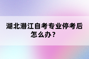 湖北潛江自考專業(yè)停考后怎么辦？