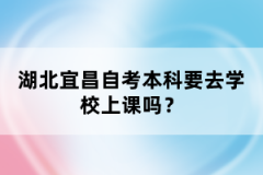 湖北宜昌自考本科要去學(xué)校上課嗎？