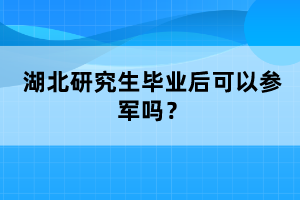 湖北研究生畢業(yè)后可以參軍嗎？