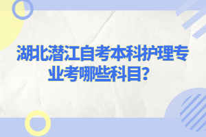 湖北潛江自考本科護(hù)理專業(yè)考哪些科目？