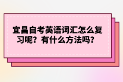 宜昌自考英語詞匯怎么復(fù)習(xí)呢？有什么方法嗎？