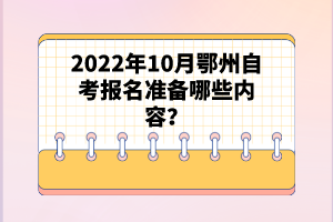 2022年10月鄂州自考報(bào)名準(zhǔn)備哪些內(nèi)容？