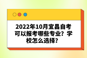 2022年10月宜昌自考可以報(bào)考哪些專業(yè)？學(xué)校怎么選擇？