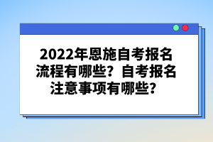 2022年恩施自考報名流程有哪些？自考報名注意事項有哪些？