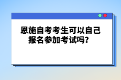 恩施自考考生可以自己報(bào)名參加考試嗎？