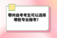 鄂州自考考生可以選擇哪些專業(yè)報(bào)考？