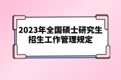 2023年全國碩士研究生招生工作管理規(guī)定