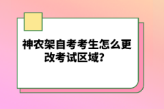 神農(nóng)架自考考生怎么更改考試區(qū)域？