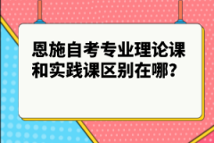 恩施自考專業(yè)理論課和實(shí)踐課區(qū)別在哪？