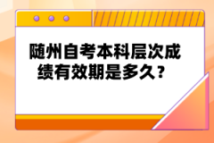 隨州自考本科層次成績有效期是多久？