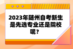 2023年隨州自考新生是先選專業(yè)還是院校呢？